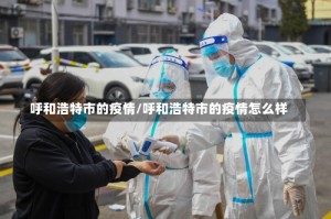呼和浩特市的疫情/呼和浩特市的疫情怎么样