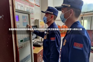 全国疫情呈现局部反弹态势 科学防控筑牢公共卫生防线31省区市新增13例本土确诊
