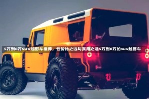 5万到8万SUV越野车推荐，性价比之选与实用之选5万到8万的suv越野车