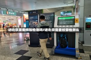 进北京需要核酸检测吗/进北京需要核算检测么