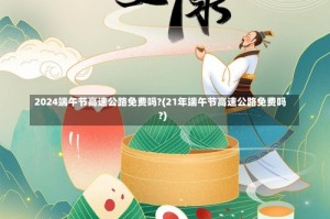 2024端午节高速公路免费吗?(21年端午节高速公路免费吗?)
