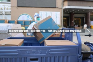 重庆疫情最新动态，防控措施升级，市民同心抗疫全国最新疫情重庆