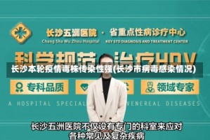 长沙本轮疫情毒株传染性强(长沙市病毒感染情况)