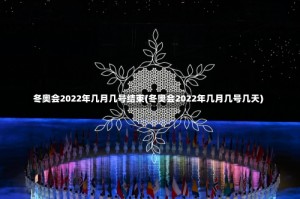 冬奥会2022年几月几号结束(冬奥会2022年几月几号几天)