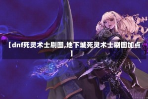 【dnf死灵术士刷图,地下城死灵术士刷图加点】