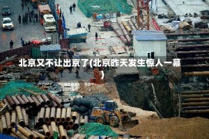 北京又不让出京了(北京昨天发生惊人一幕)