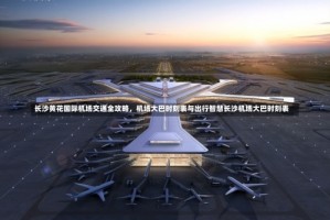 长沙黄花国际机场交通全攻略，机场大巴时刻表与出行智慧长沙机场大巴时刻表