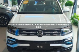 2023年大众SUV全车型价格指南，从入门到旗舰的选购攻略大众款suv全部车型及报价