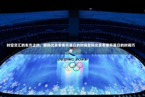 时空交汇的东方之约，解码北京冬奥开幕日的时间密码北京冬奥开幕日的时间巧合