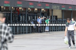乘火车离京不再查核酸证明/乘坐火车离京需要核酸检测吗
