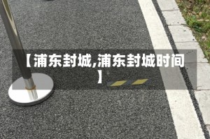 【浦东封城,浦东封城时间】