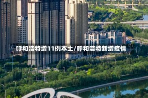 呼和浩特增11例本土/呼和浩特新增疫情