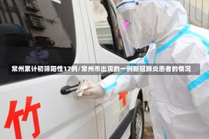 常州累计初筛阳性17例/常州市出现的一例新冠肺炎患者的情况