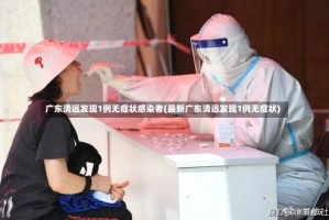 广东清远发现1例无症状感染者(最新广东清远发现1例无症状)