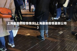 上海最新的疫情情况(上海最新疫情最新公布)
