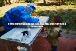 湖南株洲新增4例无症状感染者 当地启动三级应急响应织密防控网湖南株洲新增4例无症状感染者