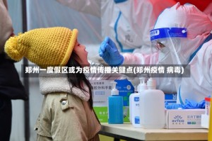 郑州一度假区或为疫情传播关键点(郑州疫情 病毒)