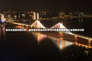 重庆全面解封倒计时，城市重启背后的科学与人文思考重庆预计全面解封日期