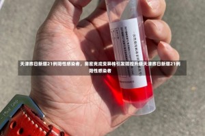 天津昨日新增21例阳性感染者，奥密克戎变异株引发防控升级天津昨日新增21例阳性感染者
