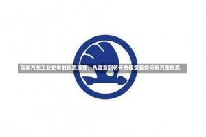 百年汽车工业史中的标志演变，从徽章到符号的视觉革命所有汽车标志