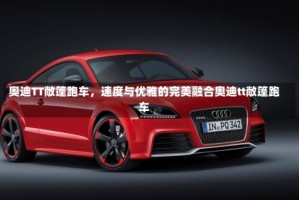 奥迪TT敞篷跑车，速度与优雅的完美融合奥迪tt敞篷跑车
