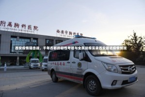 西安疫情阻击战，千年古都的韧性考验与全民战疫实录西安最近疫情情况