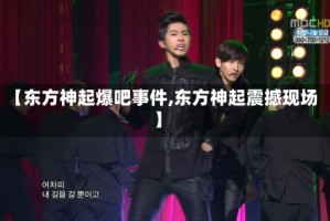 【东方神起爆吧事件,东方神起震撼现场】