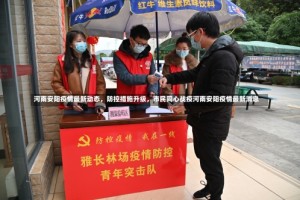 河南安阳疫情最新动态，防控措施升级，市民同心战疫河南安阳疫情最新消息