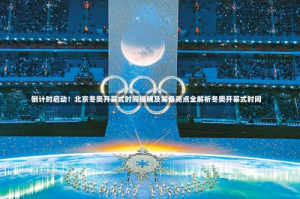 倒计时启动！北京冬奥开幕式时间揭晓及筹备亮点全解析冬奥开幕式时间