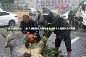 疫情扫尾阶段，人类文明的韧性觉醒与未来挑战本轮疫情到扫尾阶段