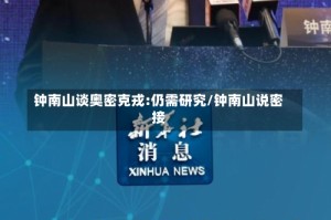 钟南山谈奥密克戎:仍需研究/钟南山说密接