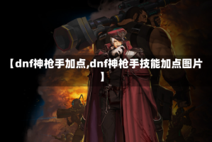【dnf神枪手加点,dnf神枪手技能加点图片】