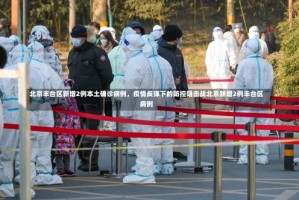 北京丰台区新增2例本土确诊病例，疫情反弹下的防控阻击战北京新增2例丰台区病例