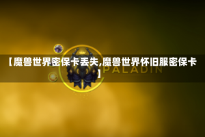 【魔兽世界密保卡丢失,魔兽世界怀旧服密保卡】