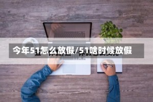今年51怎么放假/51啥时候放假