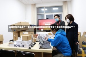 山城抗疫再显威力！重庆疫情三连降背后的硬核密码重庆疫情出现三个下降
