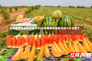吐鲁番疫情最新消息今天(吐鲁番疫情最新消息今天封城了)