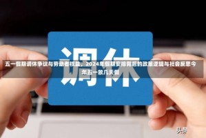 五一假期调休争议与劳动者权益，2024年假期安排背后的政策逻辑与社会反思今年五一放几天假