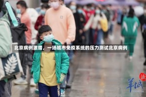 北京病例激增，一场城市免疫系统的压力测试北京病例