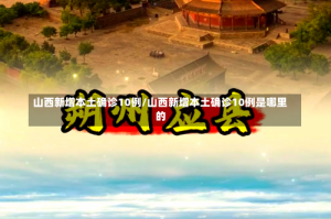 山西新增本土确诊10例/山西新增本土确诊10例是哪里的