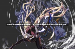DNF百花刺客刷图加点全解析，从入门到精通的实战指南dnf百花刷图加点
