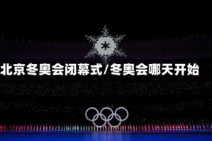 北京冬奥会闭幕式/冬奥会哪天开始
