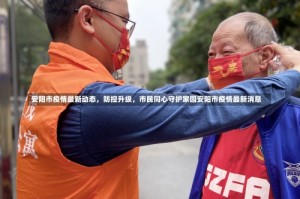 安阳市疫情最新动态，防控升级，市民同心守护家园安阳市疫情最新消息