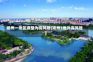 扬州一地区调整为高风险(扬州1地升高风险)