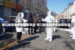 营口鲅鱼圈疫情最新消息/营口鲅鱼圈疫情最新报道