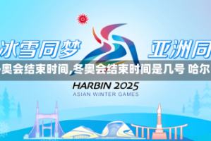 【冬奥会结束时间,冬奥会结束时间是几号 哈尔滨】