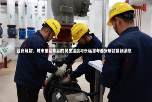 西安解封，城市重启背后的民生温度与长远思考西安解封最新消息