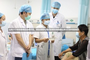 山东3个中风险地区战疫纪实，民生保障与经济发展双线突围山东3个中风险地区