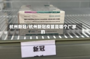 杭州新冠/杭州新冠疫苗是哪个厂家的