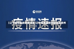 【辽宁疫情最新数据消息,辽宁疫情最新数据消息锦州】